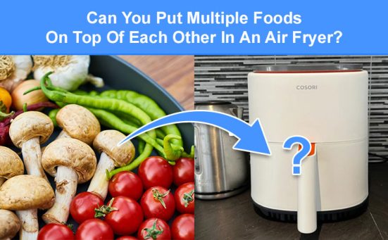 Can You Put Multiple Foods On Top Of Each Other In An Air Fryer?