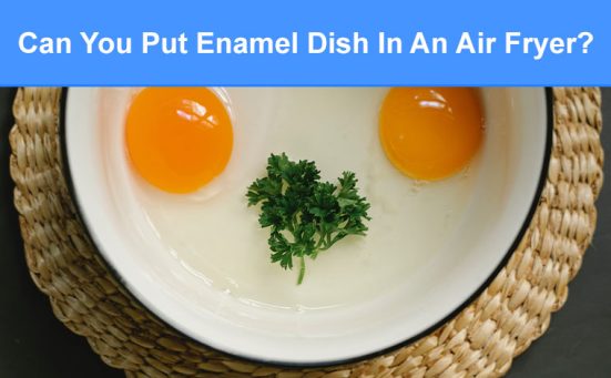 Can You Put Enamel Dish In An Air Fryer? (read this first)
