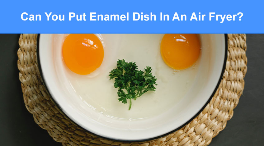 Can You Put Enamel Dish In An Air Fryer (read this first)