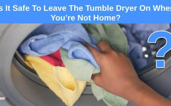 Is It Safe To Leave The Tumble Dryer On When You’re Not Home?