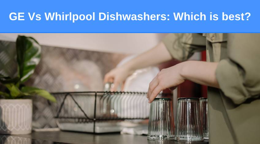 GE Vs Whirlpool Dishwashers Which is best