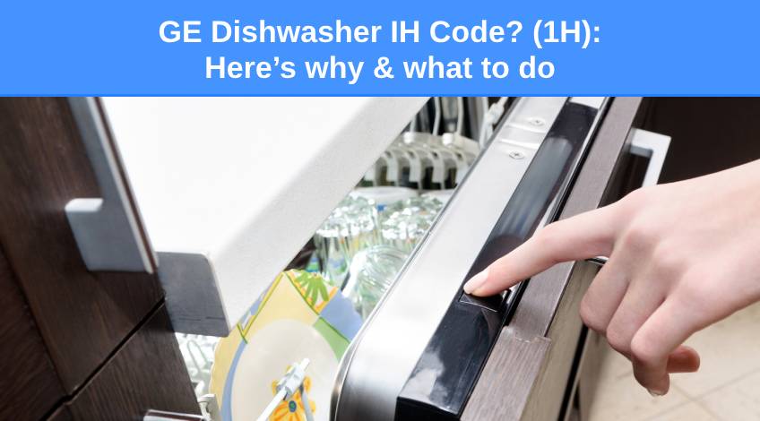 GE Dishwasher IH Code (1H) Here’s why & what to do