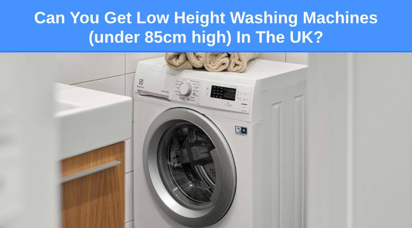 Can You Get Low Height Washing Machines (under 85cm high) In The UK